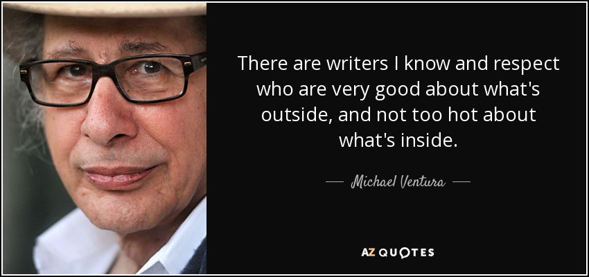 There are writers I know and respect who are very good about what's outside, and not too hot about what's inside. - Michael Ventura