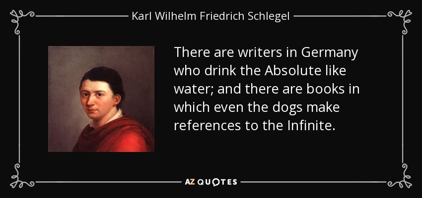There are writers in Germany who drink the Absolute like water; and there are books in which even the dogs make references to the Infinite. - Karl Wilhelm Friedrich Schlegel