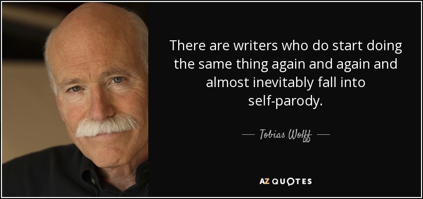 There are writers who do start doing the same thing again and again and almost inevitably fall into self-parody. - Tobias Wolff