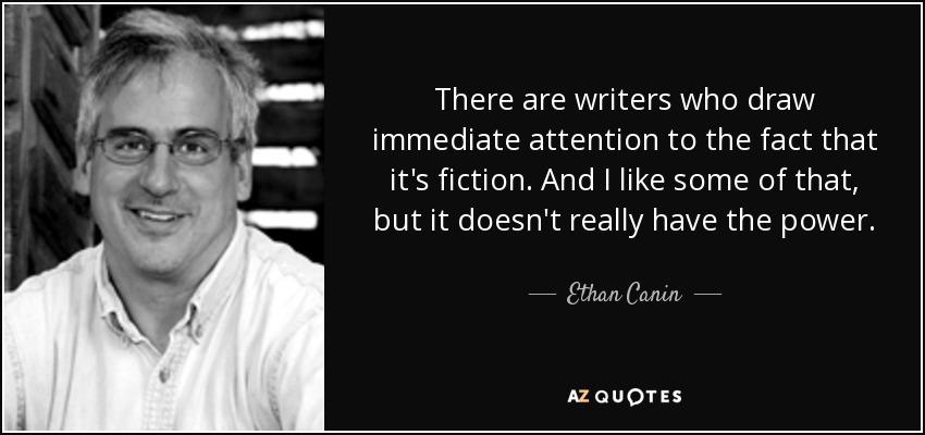 There are writers who draw immediate attention to the fact that it's fiction. And I like some of that, but it doesn't really have the power. - Ethan Canin