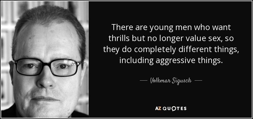 There are young men who want thrills but no longer value sex, so they do completely different things, including aggressive things. - Volkmar Sigusch