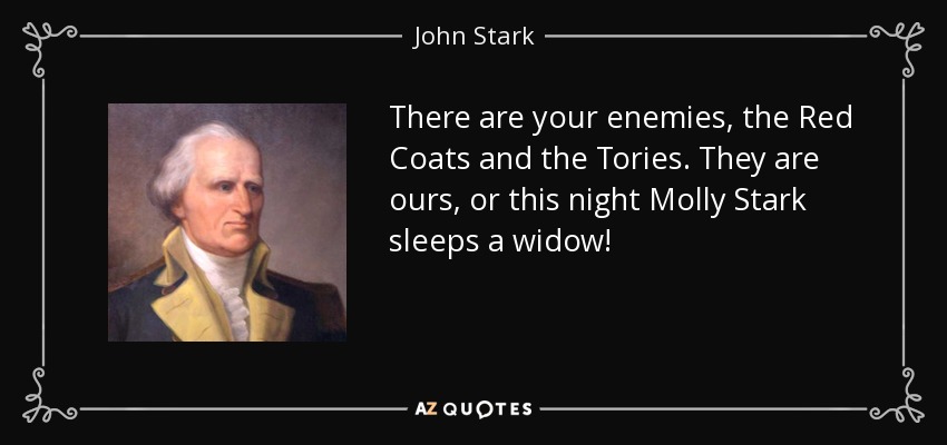 There are your enemies, the Red Coats and the Tories. They are ours, or this night Molly Stark sleeps a widow! - John Stark