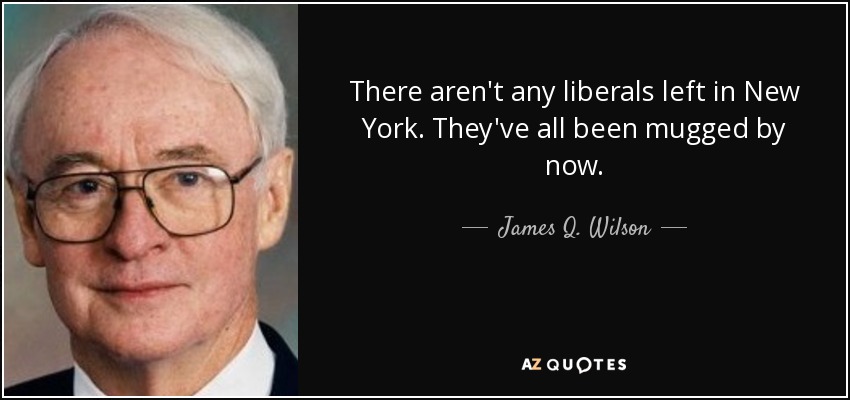 There aren't any liberals left in New York. They've all been mugged by now. - James Q. Wilson