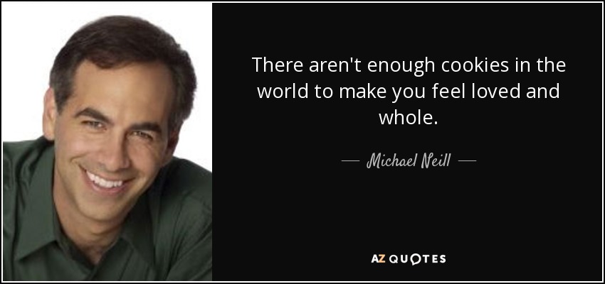 There aren't enough cookies in the world to make you feel loved and whole. - Michael Neill