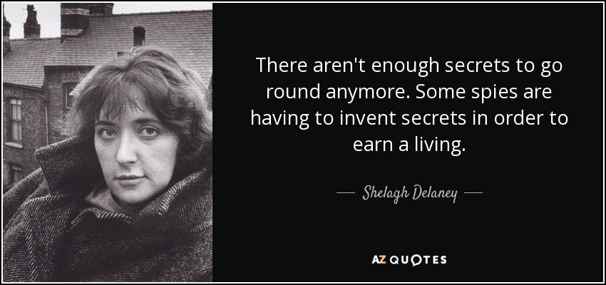 There aren't enough secrets to go round anymore. Some spies are having to invent secrets in order to earn a living. - Shelagh Delaney