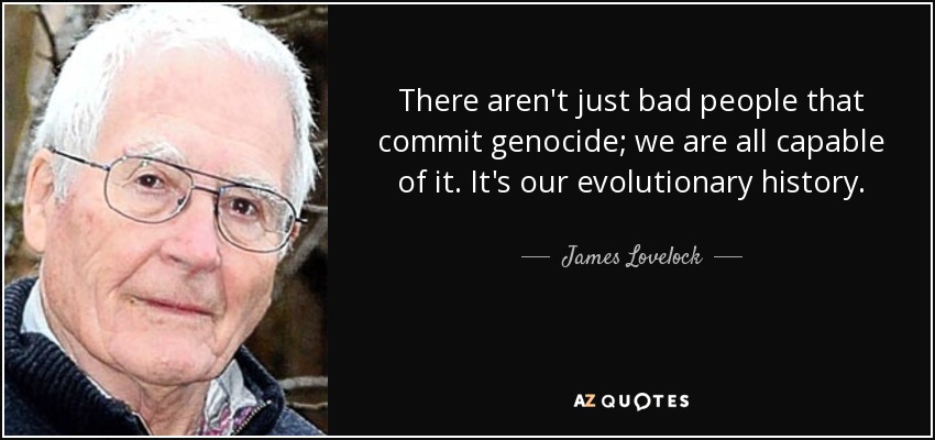 There aren't just bad people that commit genocide; we are all capable of it. It's our evolutionary history. - James Lovelock