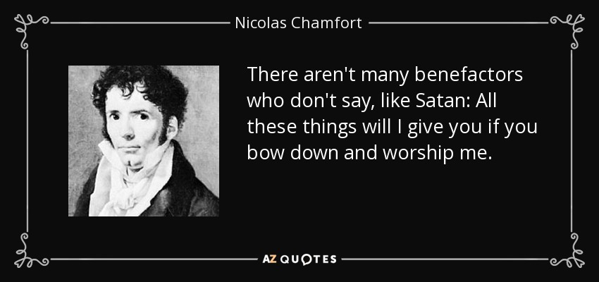There aren't many benefactors who don't say, like Satan: All these things will I give you if you bow down and worship me. - Nicolas Chamfort