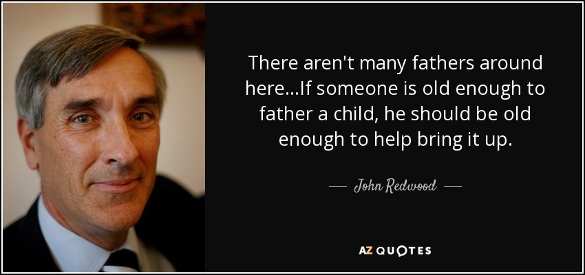 There aren't many fathers around here...If someone is old enough to father a child, he should be old enough to help bring it up. - John Redwood