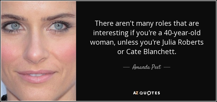 There aren't many roles that are interesting if you're a 40-year-old woman, unless you're Julia Roberts or Cate Blanchett. - Amanda Peet