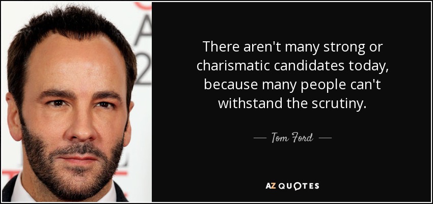 There aren't many strong or charismatic candidates today, because many people can't withstand the scrutiny. - Tom Ford