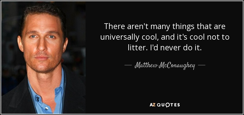 There aren't many things that are universally cool, and it's cool not to litter. I'd never do it. - Matthew McConaughey