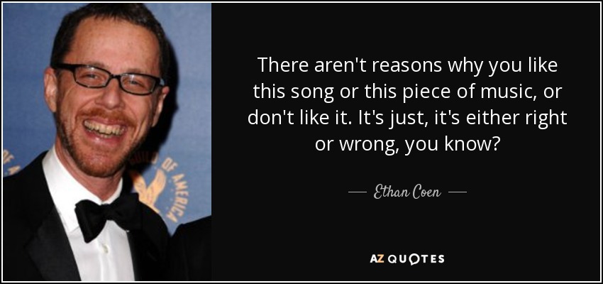 There aren't reasons why you like this song or this piece of music, or don't like it. It's just, it's either right or wrong, you know? - Ethan Coen