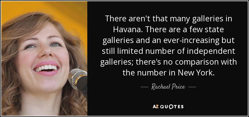 There aren't that many galleries in Havana. There are a few state galleries and an ever-increasing but still limited number of independent galleries; there's no comparison with the number in New York. - Rachael Price