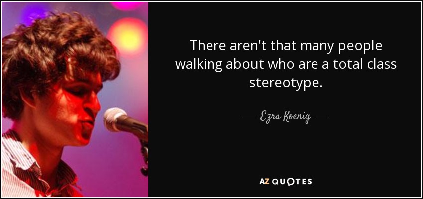 There aren't that many people walking about who are a total class stereotype. - Ezra Koenig