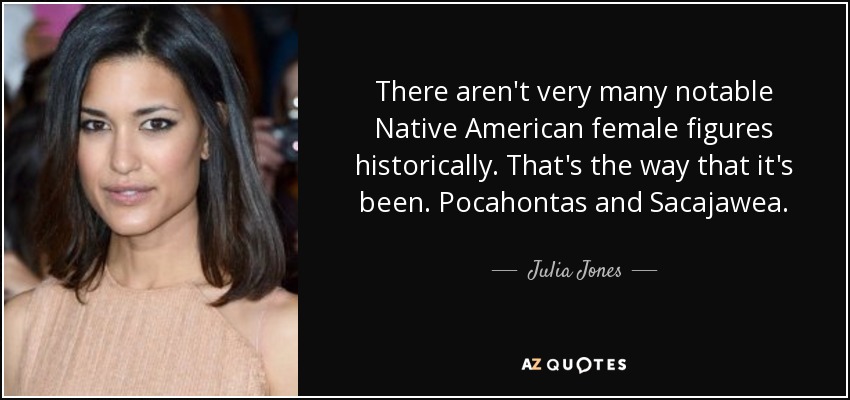 There aren't very many notable Native American female figures historically. That's the way that it's been. Pocahontas and Sacajawea. - Julia Jones
