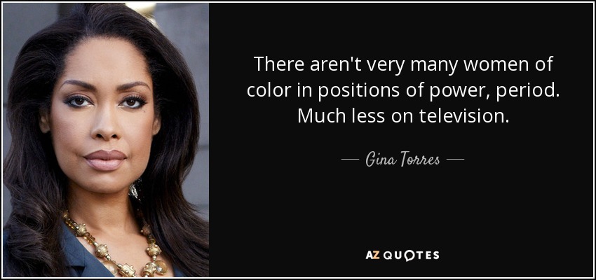 There aren't very many women of color in positions of power, period. Much less on television. - Gina Torres