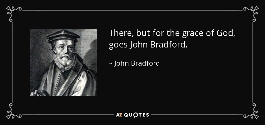 There, but for the grace of God, goes John Bradford. - John Bradford