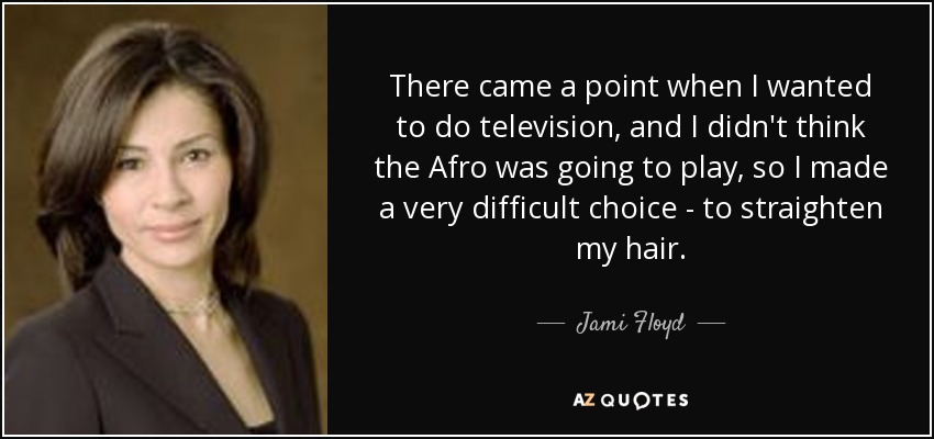There came a point when I wanted to do television, and I didn't think the Afro was going to play, so I made a very difficult choice - to straighten my hair. - Jami Floyd