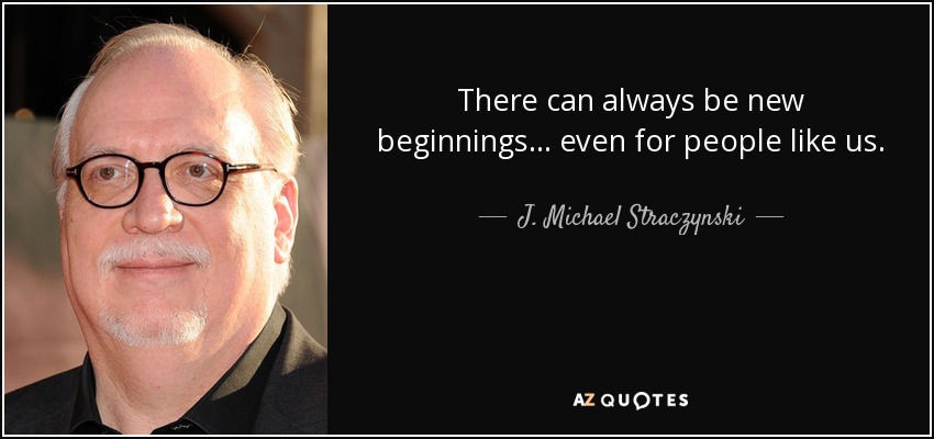There can always be new beginnings... even for people like us. - J. Michael Straczynski