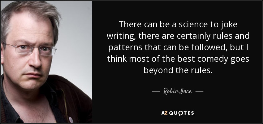 There can be a science to joke writing, there are certainly rules and patterns that can be followed, but I think most of the best comedy goes beyond the rules. - Robin Ince