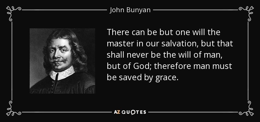 There can be but one will the master in our salvation, but that shall never be the will of man, but of God; therefore man must be saved by grace. - John Bunyan
