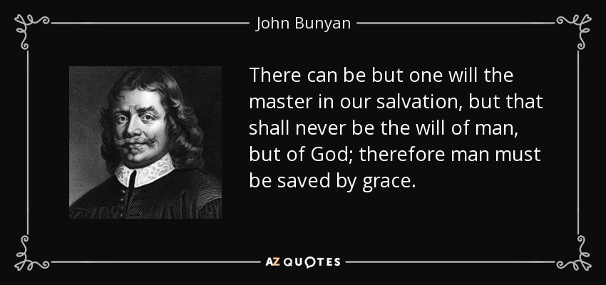 There can be but one will the master in our salvation, but that shall never be the will of man, but of God; therefore man must be saved by grace. - John Bunyan