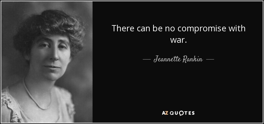 There can be no compromise with war. - Jeannette Rankin