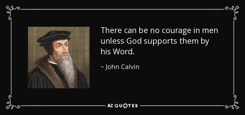 There can be no courage in men unless God supports them by his Word. - John Calvin