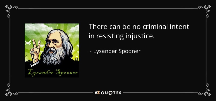 There can be no criminal intent in resisting injustice. - Lysander Spooner