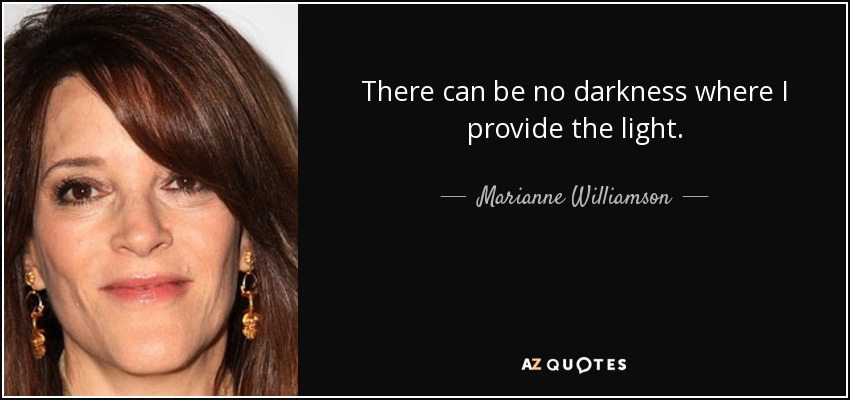 There can be no darkness where I provide the light. - Marianne Williamson