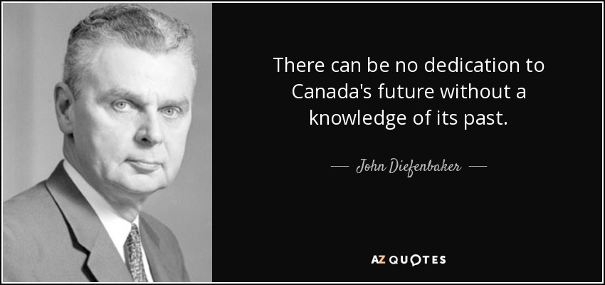 There can be no dedication to Canada's future without a knowledge of its past. - John Diefenbaker
