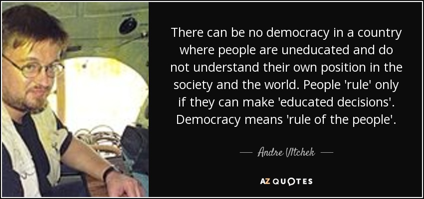 There can be no democracy in a country where people are uneducated and do not understand their own position in the society and the world. People 'rule' only if they can make 'educated decisions'. Democracy means 'rule of the people'. - Andre Vltchek