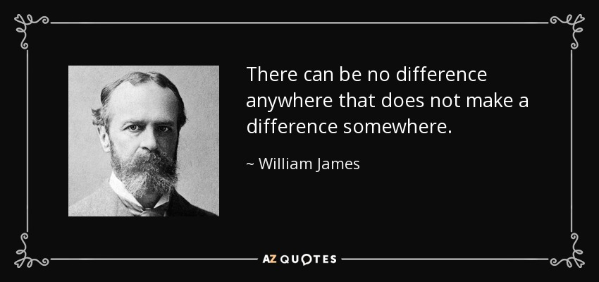 There can be no difference anywhere that does not make a difference somewhere. - William James