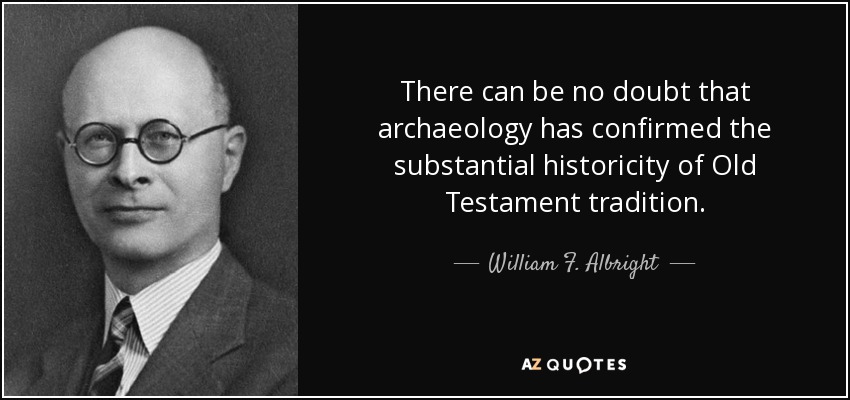 There can be no doubt that archaeology has confirmed the substantial historicity of Old Testament tradition. - William F. Albright