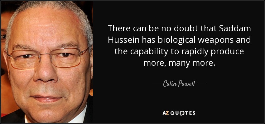 There can be no doubt that Saddam Hussein has biological weapons and the capability to rapidly produce more, many more. - Colin Powell