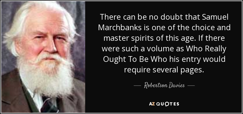 There can be no doubt that Samuel Marchbanks is one of the choice and master spirits of this age. If there were such a volume as Who Really Ought To Be Who his entry would require several pages. - Robertson Davies