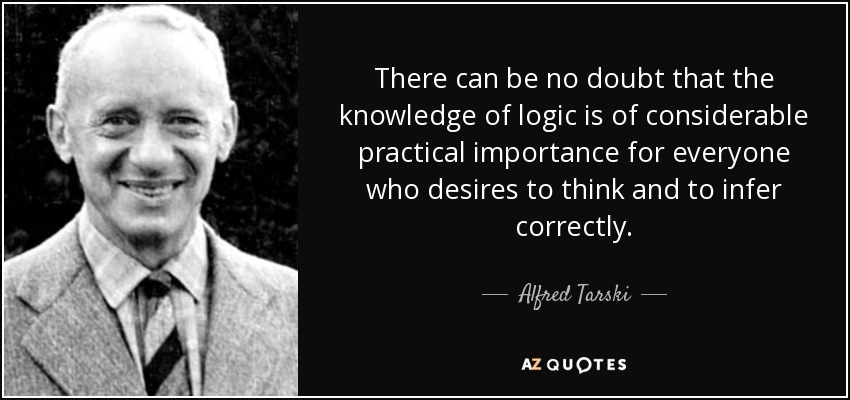 There can be no doubt that the knowledge of logic is of considerable practical importance for everyone who desires to think and to infer correctly. - Alfred Tarski