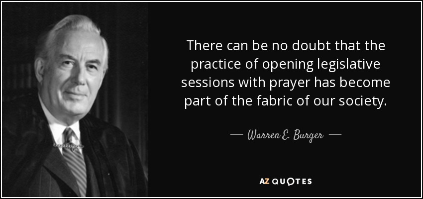 There can be no doubt that the practice of opening legislative sessions with prayer has become part of the fabric of our society. - Warren E. Burger