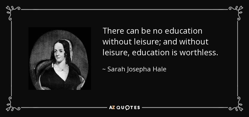 There can be no education without leisure; and without leisure, education is worthless. - Sarah Josepha Hale