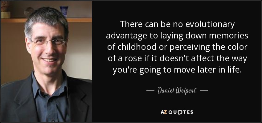 There can be no evolutionary advantage to laying down memories of childhood or perceiving the color of a rose if it doesn't affect the way you're going to move later in life. - Daniel Wolpert