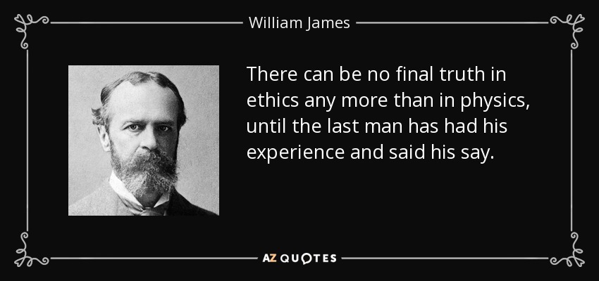There can be no final truth in ethics any more than in physics, until the last man has had his experience and said his say. - William James
