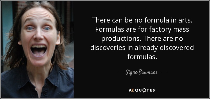 There can be no formula in arts. Formulas are for factory mass productions. There are no discoveries in already discovered formulas. - Signe Baumane
