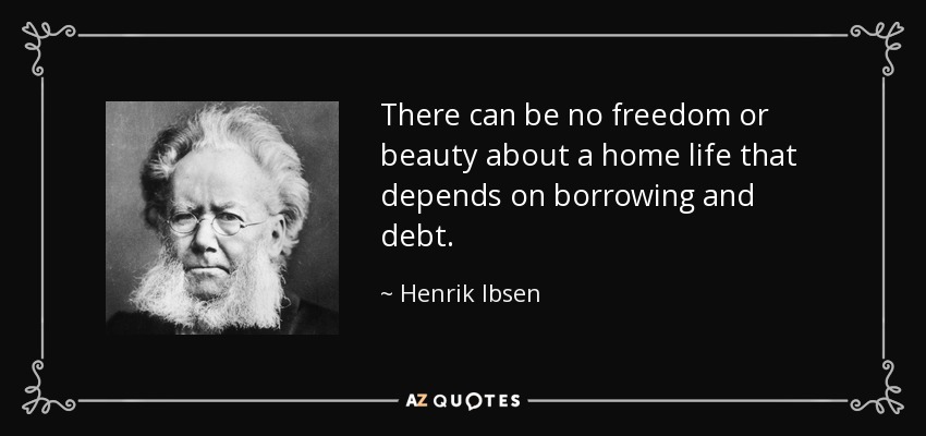 There can be no freedom or beauty about a home life that depends on borrowing and debt. - Henrik Ibsen