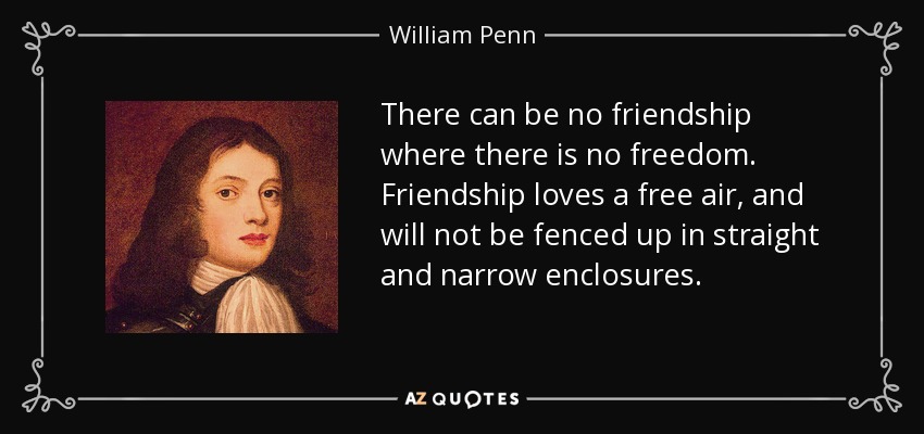 There can be no friendship where there is no freedom. Friendship loves a free air, and will not be fenced up in straight and narrow enclosures. - William Penn