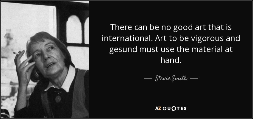 There can be no good art that is international. Art to be vigorous and gesund must use the material at hand. - Stevie Smith