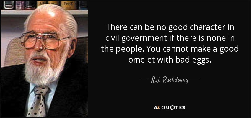 There can be no good character in civil government if there is none in the people. You cannot make a good omelet with bad eggs. - R.J. Rushdoony