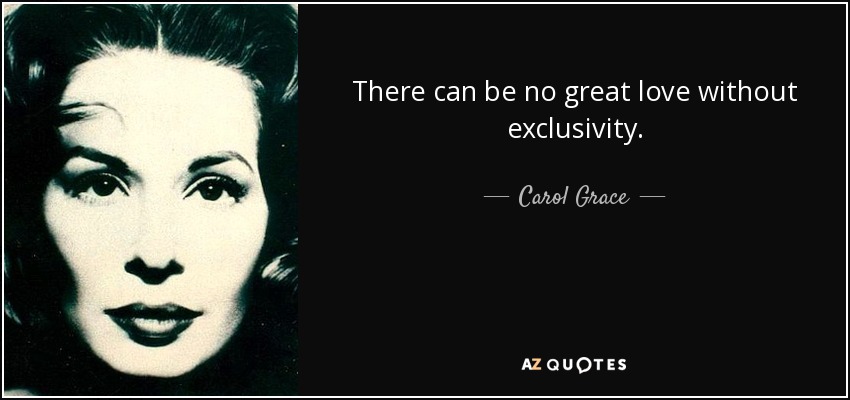 There can be no great love without exclusivity. - Carol Grace