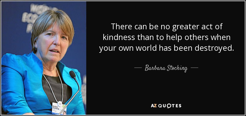 There can be no greater act of kindness than to help others when your own world has been destroyed. - Barbara Stocking