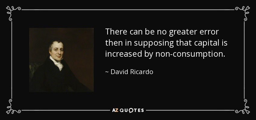 There can be no greater error then in supposing that capital is increased by non-consumption. - David Ricardo
