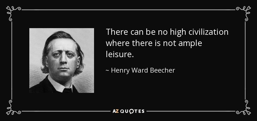 There can be no high civilization where there is not ample leisure. - Henry Ward Beecher